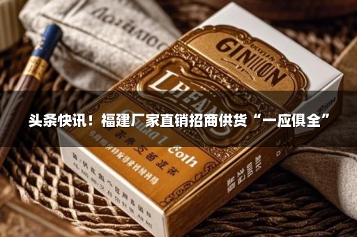 头条快讯！福建厂家直销招商供货“一应俱全”