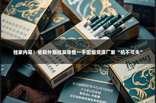 独家内幕！免税外烟批发零售一手国烟货源厂家“机不可失”