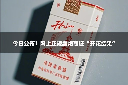 今日公布！网上正规卖烟商城“开花结果”