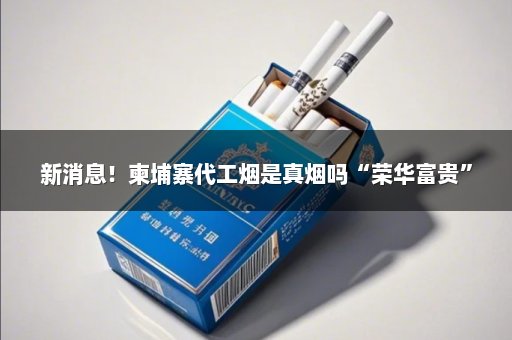 新消息！柬埔寨代工烟是真烟吗“荣华富贵”